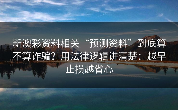 新澳彩资料相关“预测资料”到底算不算诈骗？用法律逻辑讲清楚：越早止损越省心