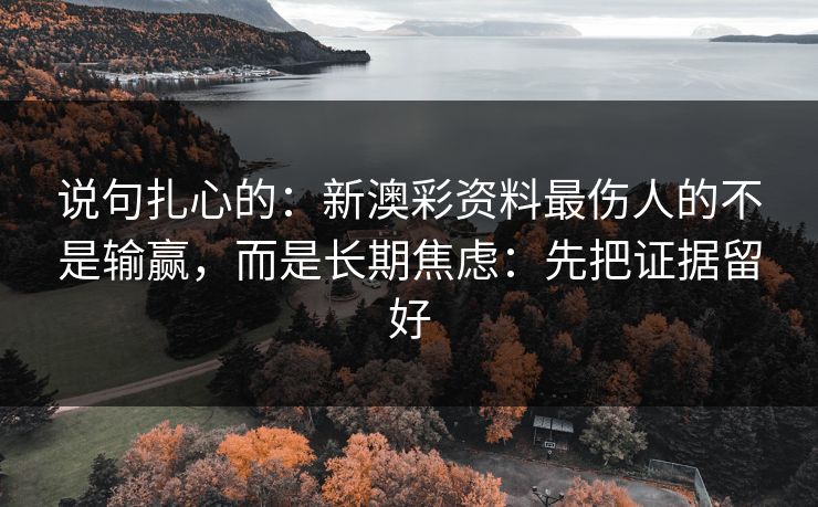 说句扎心的：新澳彩资料最伤人的不是输赢，而是长期焦虑：先把证据留好