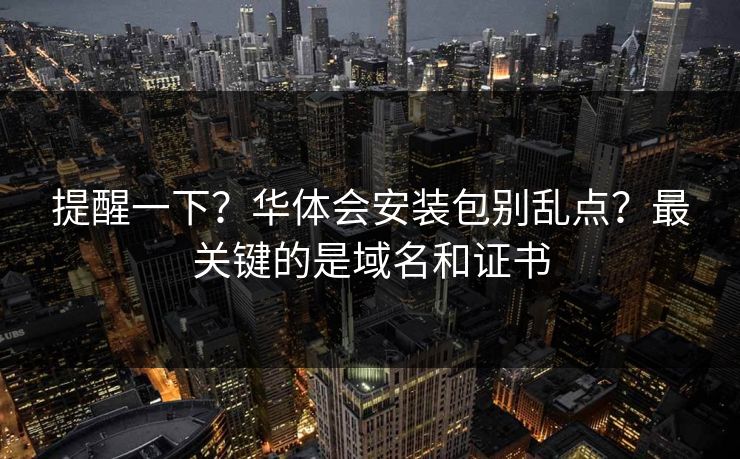 提醒一下？华体会安装包别乱点？最关键的是域名和证书