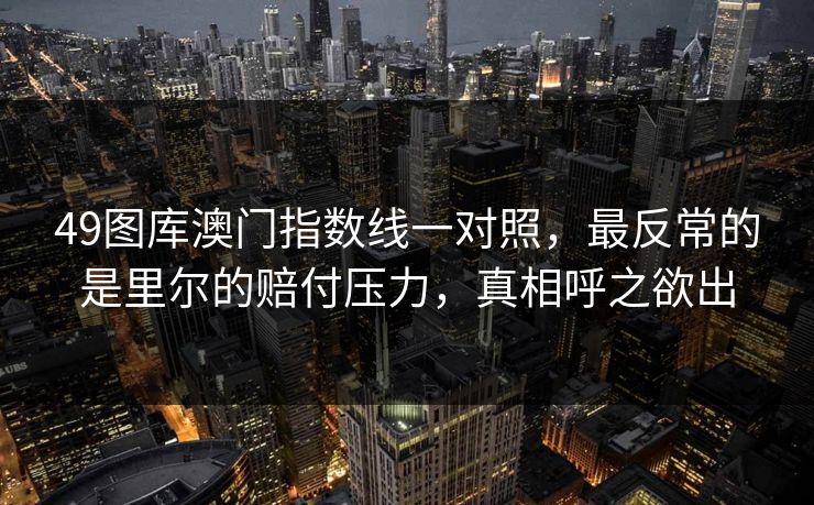 49图库澳门指数线一对照，最反常的是里尔的赔付压力，真相呼之欲出