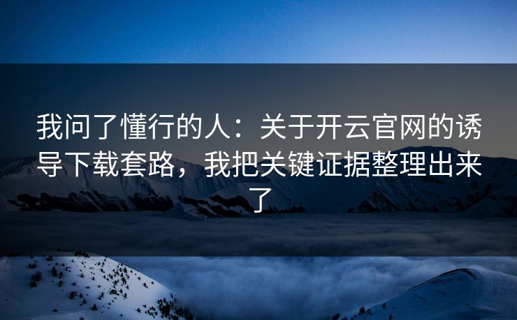 我问了懂行的人：关于开云官网的诱导下载套路，我把关键证据整理出来了