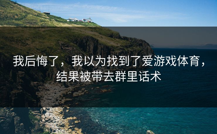 我后悔了，我以为找到了爱游戏体育，结果被带去群里话术