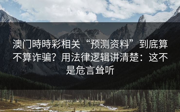 澳门時時彩相关“预测资料”到底算不算诈骗？用法律逻辑讲清楚：这不是危言耸听