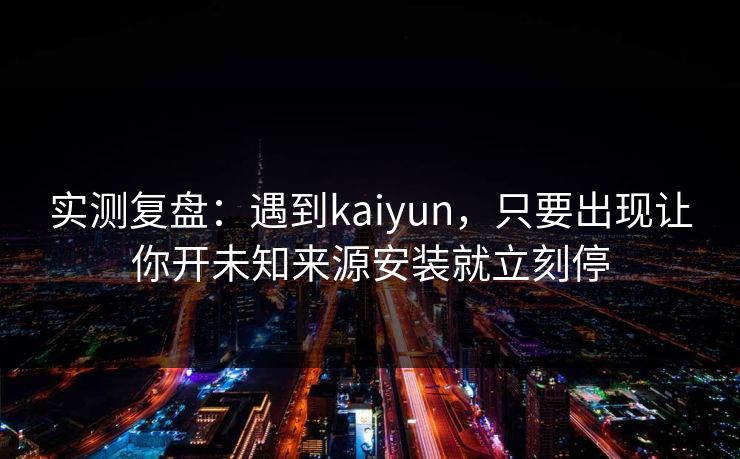 实测复盘：遇到kaiyun，只要出现让你开未知来源安装就立刻停
