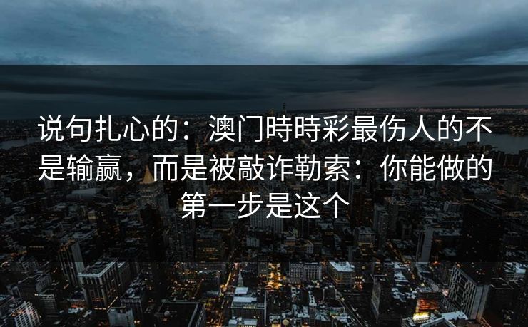 说句扎心的：澳门時時彩最伤人的不是输赢，而是被敲诈勒索：你能做的第一步是这个