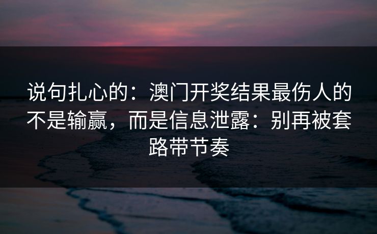 说句扎心的：澳门开奖结果最伤人的不是输赢，而是信息泄露：别再被套路带节奏