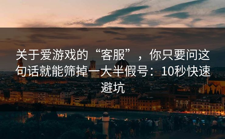 关于爱游戏的“客服”，你只要问这句话就能筛掉一大半假号：10秒快速避坑