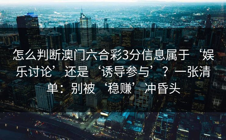 怎么判断澳门六合彩3分信息属于‘娱乐讨论’还是‘诱导参与’？一张清单：别被‘稳赚’冲昏头