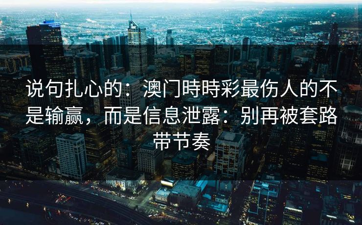 说句扎心的：澳门時時彩最伤人的不是输赢，而是信息泄露：别再被套路带节奏