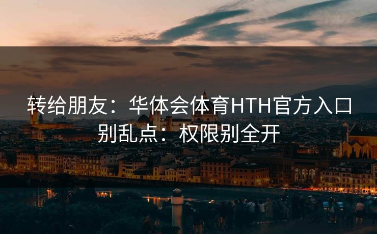 转给朋友：华体会体育HTH官方入口别乱点：权限别全开