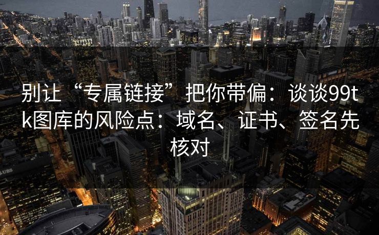 别让“专属链接”把你带偏：谈谈99tk图库的风险点：域名、证书、签名先核对