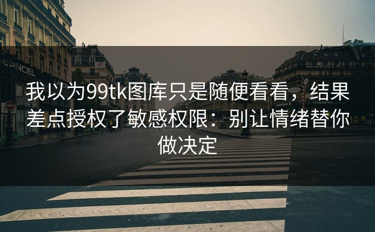 我以为99tk图库只是随便看看，结果差点授权了敏感权限：别让情绪替你做决定