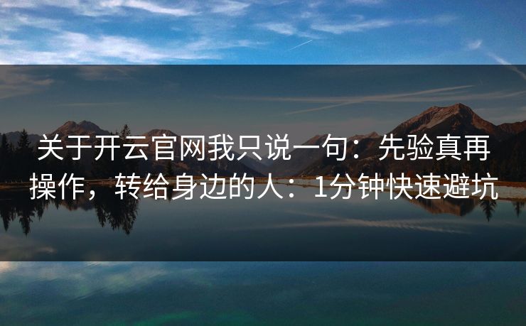 关于开云官网我只说一句：先验真再操作，转给身边的人：1分钟快速避坑