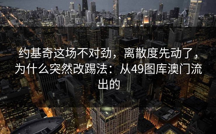 约基奇这场不对劲，离散度先动了，为什么突然改踢法：从49图库澳门流出的