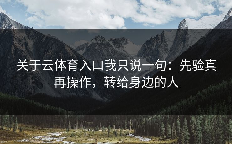 关于云体育入口我只说一句:先验真再操作,转给身边的人 关于云体育入口我只说一句:先验真再操作,转给身边的人