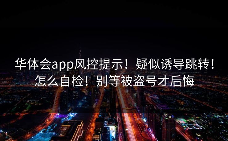 华体会app风控提示！疑似诱导跳转！怎么自检！别等被盗号才后悔