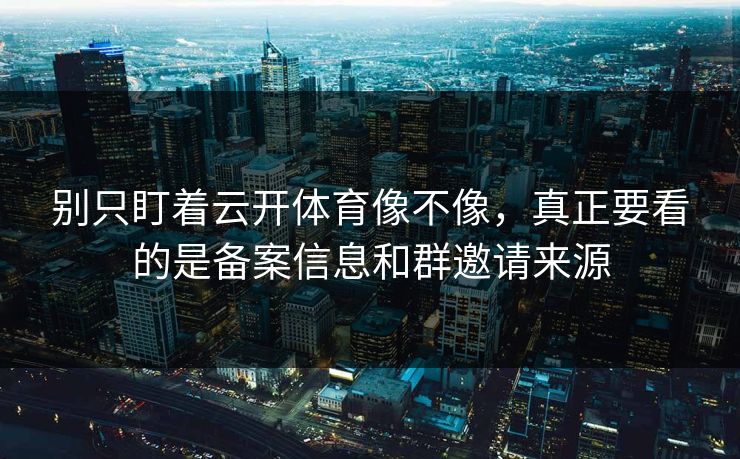 别只盯着云开体育像不像,真正要看的是备案信息和群邀请来源 别只盯着云开体育像不像,真正要看的是备案信息和群邀请来源