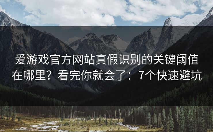 爱游戏官方网站真假识别的关键阈值在哪里?看完你就会了:7个快速避坑 爱游戏官方网站真假识别的关键阈值在哪里?看完你就会了:7个快速避坑
