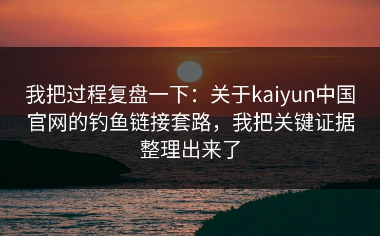 我把过程复盘一下:关于kaiyun中国官网的钓鱼链接套路,我把关键证据整理出来了 我把过程复盘一下:关于kaiyun中国官网的钓鱼链接套路,我把关键证据整理出来了