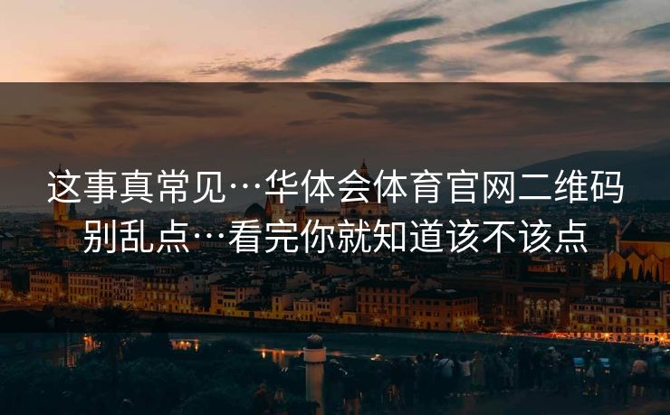 这事真常见…华体会体育官网二维码别乱点…看完你就知道该不该点 这事真常见…华体会体育官网二维码别乱点…看完你就知道该不该点